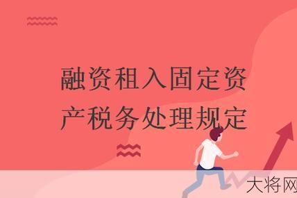 融资租入固定资产的税收政策是怎样的？需要注意哪些细节？-大将网